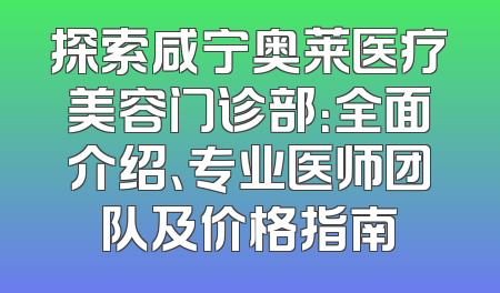 探索咸宁奥莱医疗美容门诊部：全面介绍、专业医师团队及价格指南