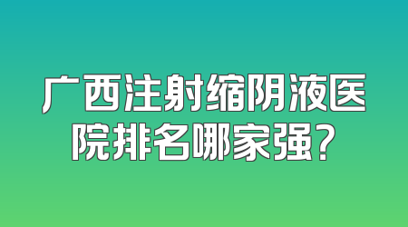 广西注射缩阴液医院排名哪家强？