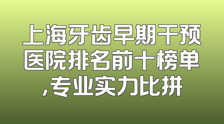 上海牙齿早期干预医院排名前十榜单，专业实力比拼