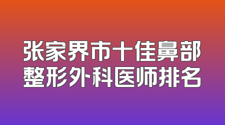 张家界市十佳鼻部整形外科医师排名
