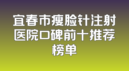 宜春市瘦脸针注射医院口碑前十推荐榜单