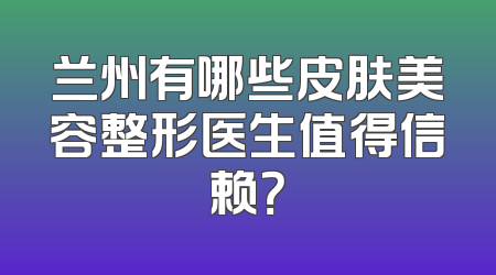 兰州有哪些皮肤美容整形医生值得信赖？