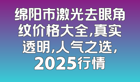 绵阳市激光去眼角纹价格大全，真实透明，人气之选，2025行情