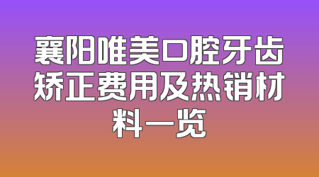 襄阳唯美口腔牙齿矫正费用及热销材料一览
