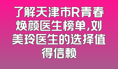 了解天津市R青春焕颜医生榜单，刘美玲医生的选择值得信赖