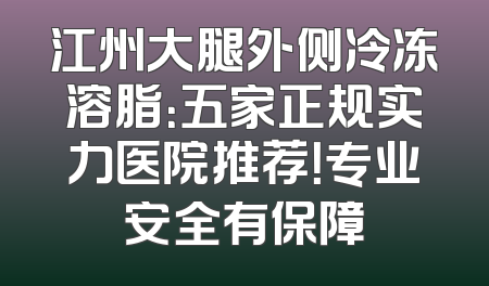 江州大腿外侧冷冻溶脂：五家正规实力医院推荐！专业安全有保障