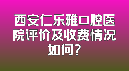 西安仁乐雅口腔医院评价及收费情况如何？