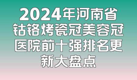 2024年河南省钴铬烤瓷冠美容冠医院前十强排名更新大盘点