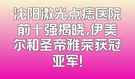沈阳激光点痣医院前十强揭晓，伊美尔和圣帝雅荣获冠亚军！