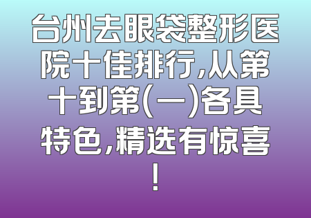 台州去眼袋整形医院十佳排行，从第十到第（一）各具特色，精选有惊喜！