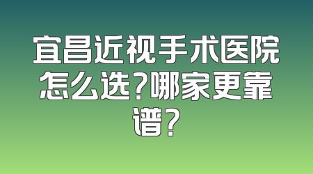 宜昌近视手术医院怎么选？哪家更靠谱？