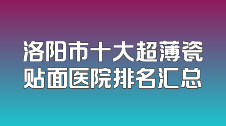 洛阳市十大超薄瓷贴面医院排名汇总