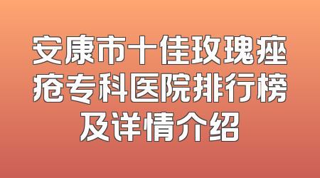 安康市十佳玫瑰痤疮专科医院排行榜及详情介绍