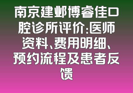 南京建邺博睿佳口腔诊所评价：医师资料、费用明细、预约流程及患者反馈