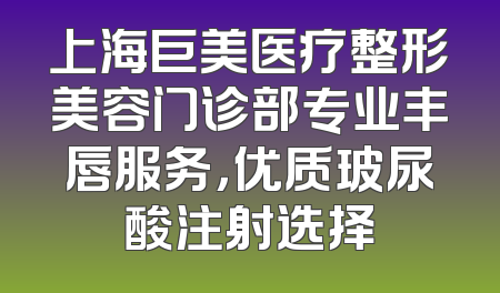上海巨美医疗整形美容门诊部专业丰唇服务，优质玻尿酸注射选择