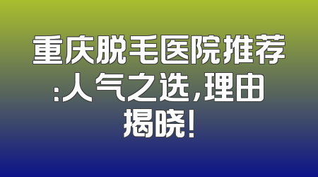 重庆脱毛医院推荐：人气之选，理由揭晓！