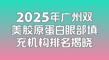 2025年广州双美胶原蛋白眼部填充机构排名揭晓