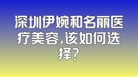 深圳伊婉和名丽医疗美容，该如何选择？
