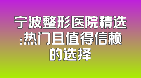 宁波整形医院精选：热门且值得信赖的选择