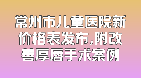 常州市儿童医院新价格表发布，附改善厚唇手术案例
