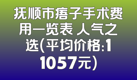 抚顺市痦子手术费用一览表 人气之选（平均价格：11057元）