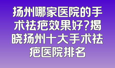 扬州哪家医院的手术祛疤效果好？揭晓扬州十大手术祛疤医院排名