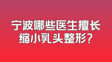 宁波哪些医生擅长缩小乳头整形？