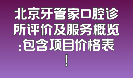 北京牙管家口腔诊所评价及服务概览：包含项目价格表！