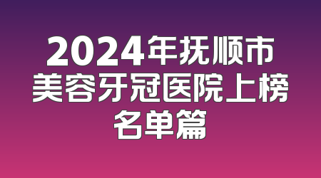 2024年抚顺市美容牙冠医院上榜名单篇