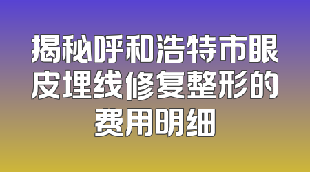 揭秘呼和浩特市眼皮埋线修复整形的费用明细