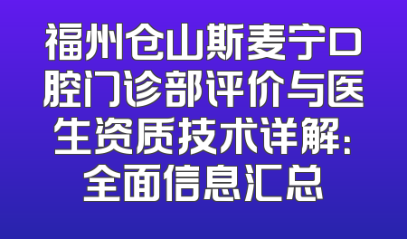 福州仓山斯麦宁口腔门诊部评价与医生资质技术详解：全面信息汇总