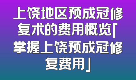上饶地区预成冠修复术的费用概览「掌握上饶预成冠修复费用」