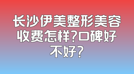 长沙伊美整形美容收费怎样？口碑好不好？
