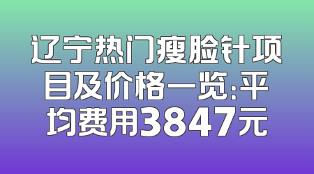 辽宁热门瘦脸针项目及价格一览：平均费用3847元