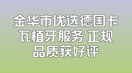 金华市优选德国卡瓦植牙服务 正规品质获好评