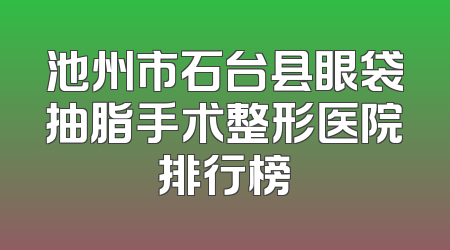 池州市石台县眼袋抽脂手术整形医院排行榜