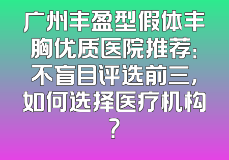 广州丰盈型假体丰胸优质医院推荐：不盲目评选前三，如何选择医疗机构？