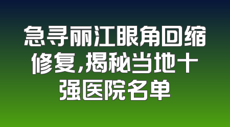 急寻丽江眼角回缩修复，揭秘当地十强医院名单