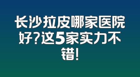 长沙拉皮哪家医院好？这5家实力不错！