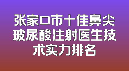 张家口市十佳鼻尖玻尿酸注射医生技术实力排名