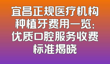 宜昌正规医疗机构种植牙费用一览：优质口腔服务收费标准揭晓