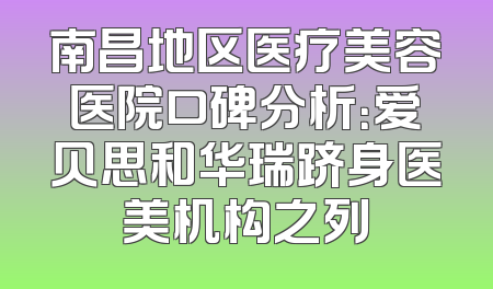 南昌地区医疗美容医院口碑分析：爱贝思和华瑞跻身医美机构之列