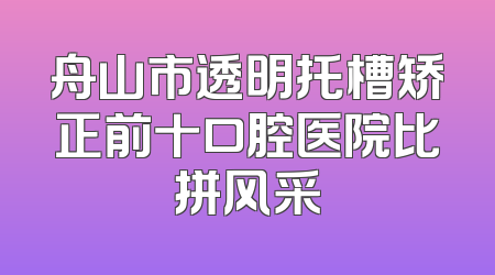 舟山市透明托槽矫正前十口腔医院比拼风采