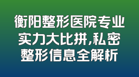 衡阳整形医院专业实力大比拼，私密整形信息全解析