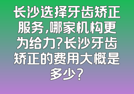 长沙选择牙齿矫正服务，哪家机构更为给力？长沙牙齿矫正的费用大概是多少？