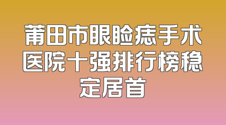 莆田市眼睑痣手术医院十强排行榜稳定居首