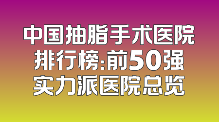中国抽脂手术医院排行榜：前50强实力派医院总览