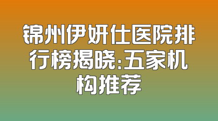 锦州伊妍仕医院排行榜揭晓：五家机构推荐