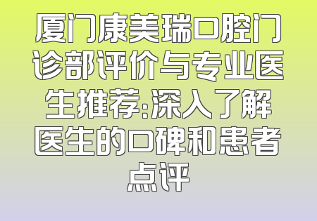 厦门康美瑞口腔门诊部评价与专业医生推荐：深入了解医生的口碑和患者点评