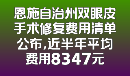 恩施自治州双眼皮手术修复费用清单公布，近半年平均费用8347元